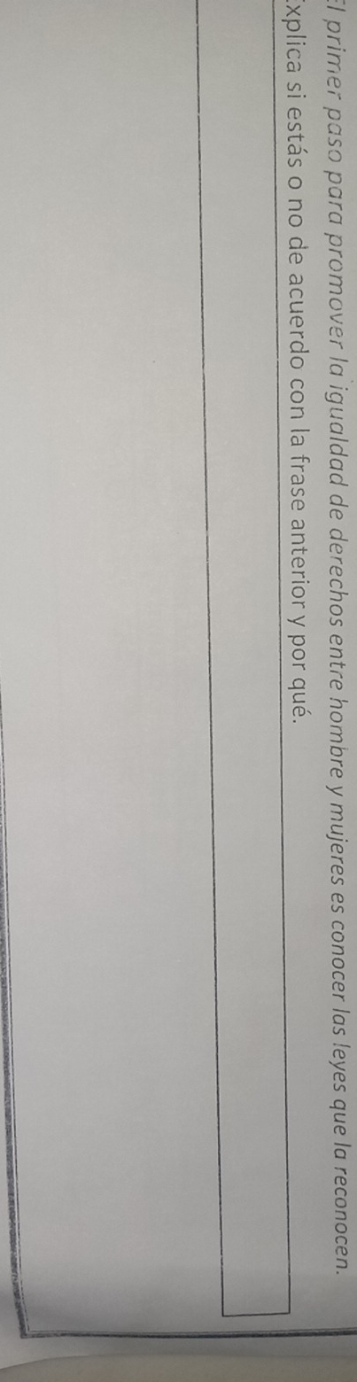 primer paso para promover la igualdad de derechos entre hombre y mujeres es conocer las leyes que la reconocen. 
Explica si estás o no de acuerdo con la frase anterior y por qué.