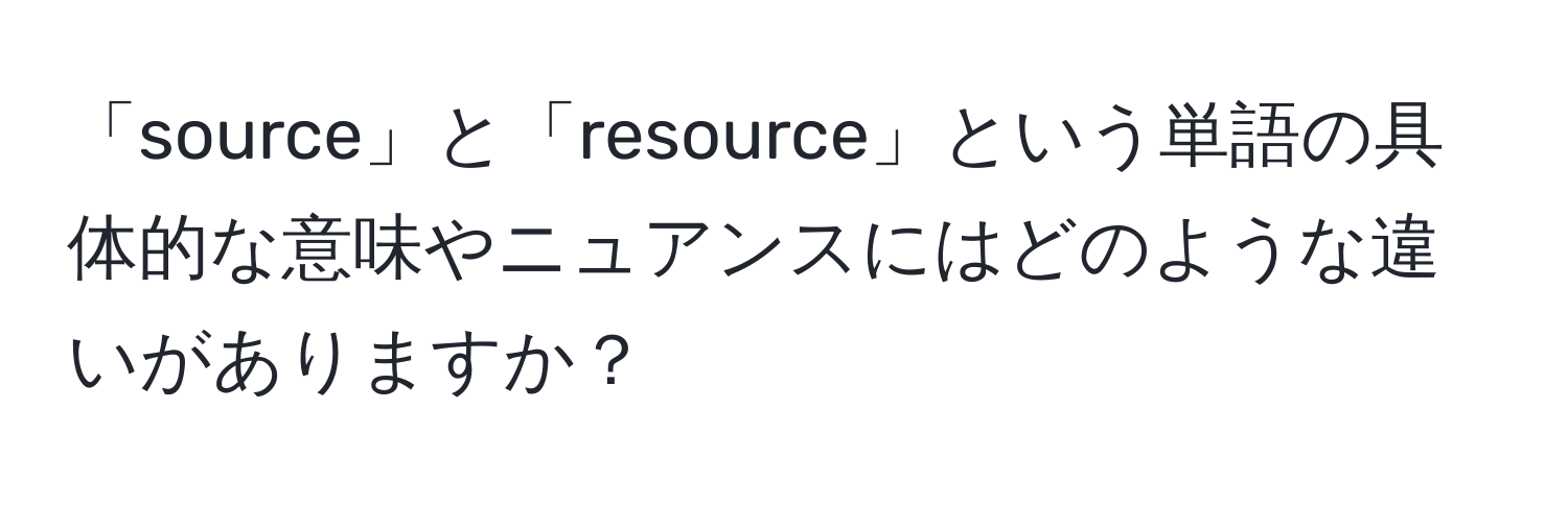 「source」と「resource」という単語の具体的な意味やニュアンスにはどのような違いがありますか？