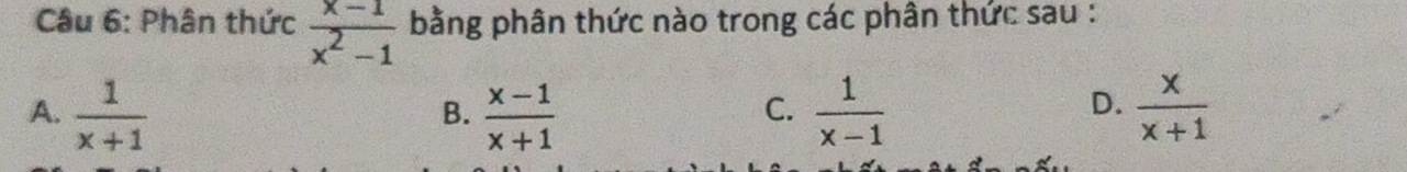 Phân thức  (x-1)/x^2-1  bằng phân thức nào trong các phân thức sau :
A.  1/x+1   (x-1)/x+1   1/x-1   x/x+1 
B.
C.
D.