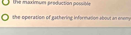 the maximum production possible
the operation of gathering information about an enemy