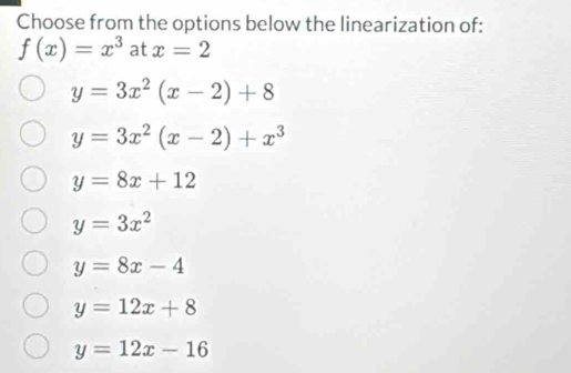 Choose from the options below the linearization of:
f(x)=x^3 at x=2
y=3x^2(x-2)+8
y=3x^2(x-2)+x^3
y=8x+12
y=3x^2
y=8x-4
y=12x+8
y=12x-16