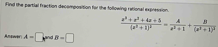 Find the partial fraction decomposition for the following rational expression.
frac x^3+x^2+4x+5(x^2+1)^2= A/x^2+1 +frac B(x^2+1)^2
Answer: A=□ and B=□