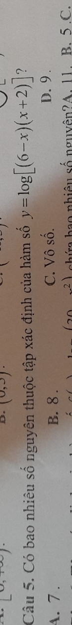 (0, 
D. (0,3). 
Câu 5. Có bao nhiêu số nguyên thuộc tập xác định của hàm số y=log [(6-x)(x+2)] ?
4. 7 . B. 8. C. Vô số.
D. 9 .
-3 ) chứa bao nhiêu số nguyên?A. 11 B. 5.C.