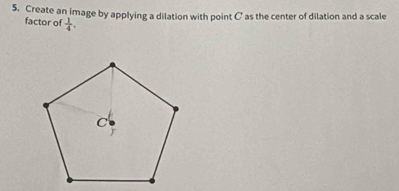 Create an image by applying a dilation with point O as the center of dilation and a scale 
factor of  1/4 .