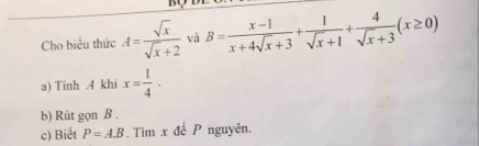 Cho biểu thức A= sqrt(x)/sqrt(x)+2  và B= (x-1)/x+4sqrt(x)+3 + 1/sqrt(x)+1 + 4/sqrt(x)+3 (x≥ 0)
a) Tinh A khi x= 1/4 ·
b) Rút gọn B. 
c) Biết P=A.B. Tìm x đề P nguyên.