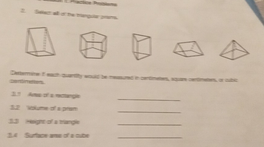 Un Pradíce Poblans 
2. Seled all of the triangula prisms. 
Determine f each quarifity would be measured in cartimeters, square centinaters, or cubic
centimeters. 
_ 
3. 1 Arese c se rectangite 
32 Wolume of a prism_ 
33 Height of a trangle_ 
3. 4 Suface ares of a cube_