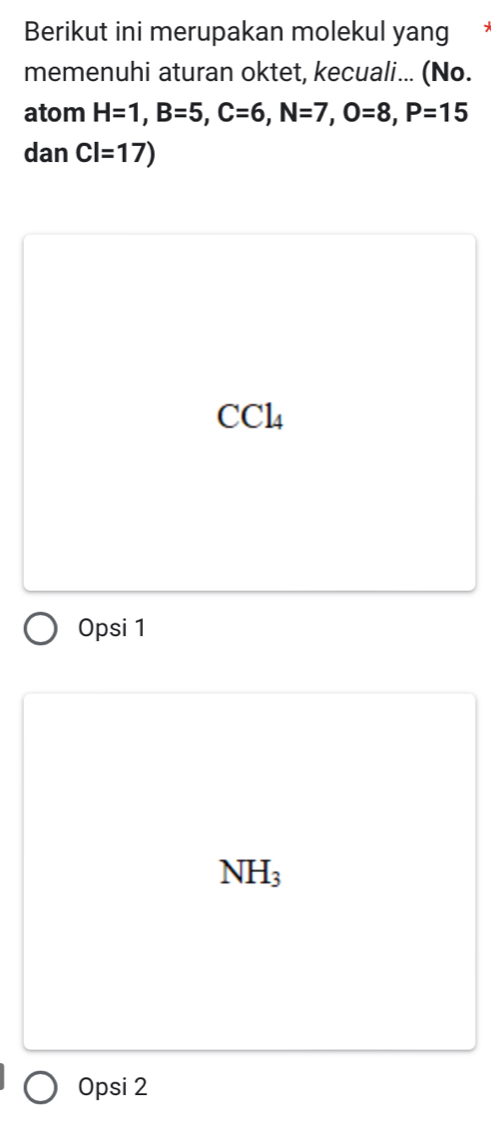 Berikut ini merupakan molekul yang
memenuhi aturan oktet, kecuali... (No.
atom H=1, B=5, C=6, N=7, O=8, P=15
dan CI=17)
CCl_4
Opsi 1
NH_3
Opsi 2