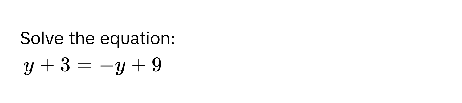 Solve the equation:
y + 3 = -y + 9