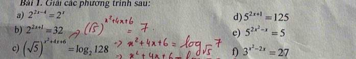 Giải các phương trình sau: 
a) 2^(2x-4)=2^x 5^(2x+1)=125
d) 
b) 2^(2x+1)=32 5^(2x^2)-x=5
e) 
c) (sqrt(5))^x^2+4x+6=log _2128
f) 3^(x^2)-2x=27