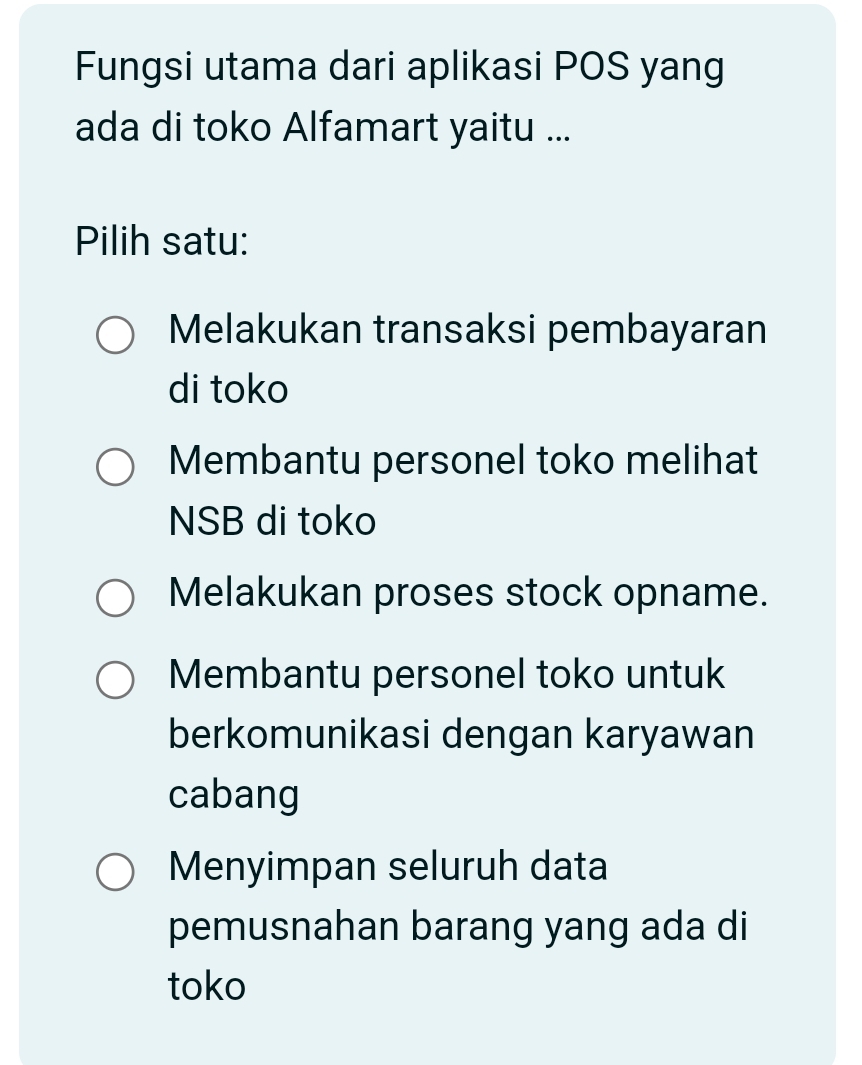 Fungsi utama dari aplikasi POS yang
ada di toko Alfamart yaitu ...
Pilih satu:
Melakukan transaksi pembayaran
di toko
Membantu personel toko melihat
NSB di toko
Melakukan proses stock opname.
Membantu personel toko untuk
berkomunikasi dengan karyawan
cabang
Menyimpan seluruh data
pemusnahan barang yang ada di
toko