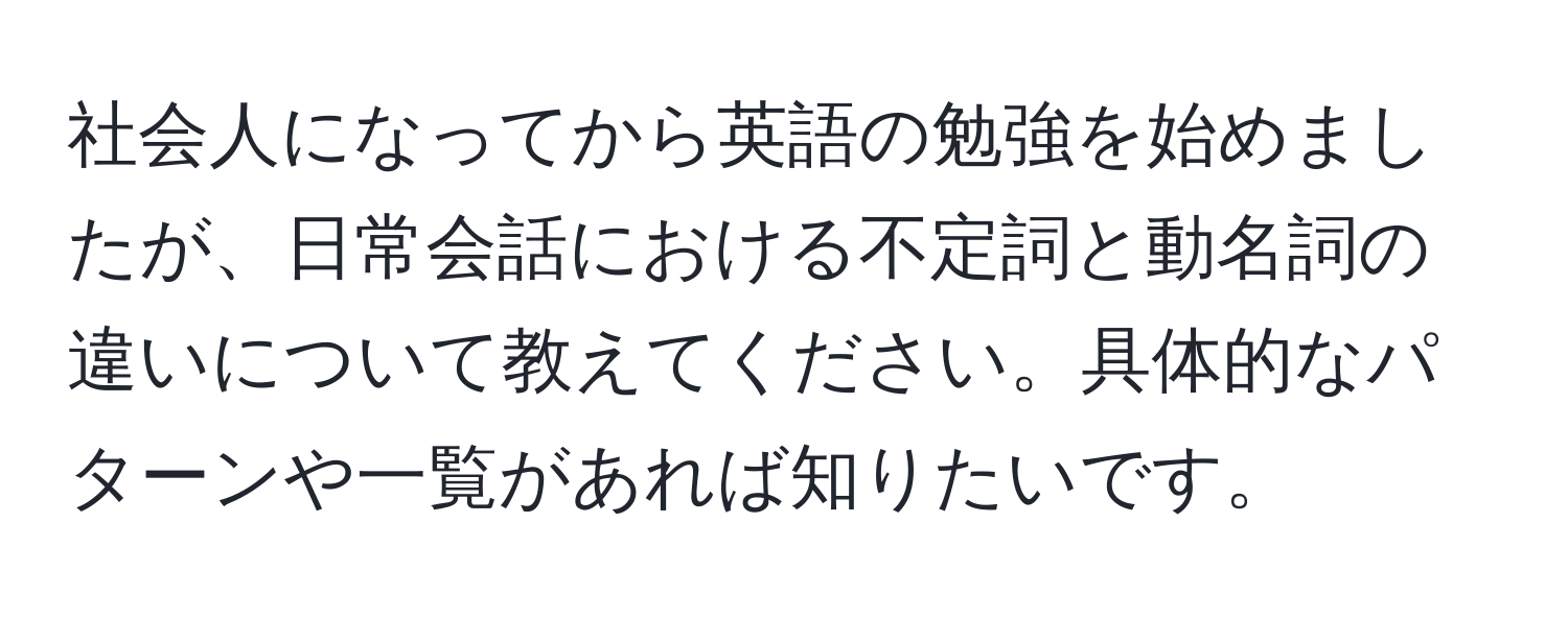 社会人になってから英語の勉強を始めましたが、日常会話における不定詞と動名詞の違いについて教えてください。具体的なパターンや一覧があれば知りたいです。