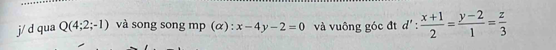 j/ d qua Q(4;2;-1) và song song mp (α) : x-4y-2=0 và vuông góc đt d': (x+1)/2 = (y-2)/1 = z/3 