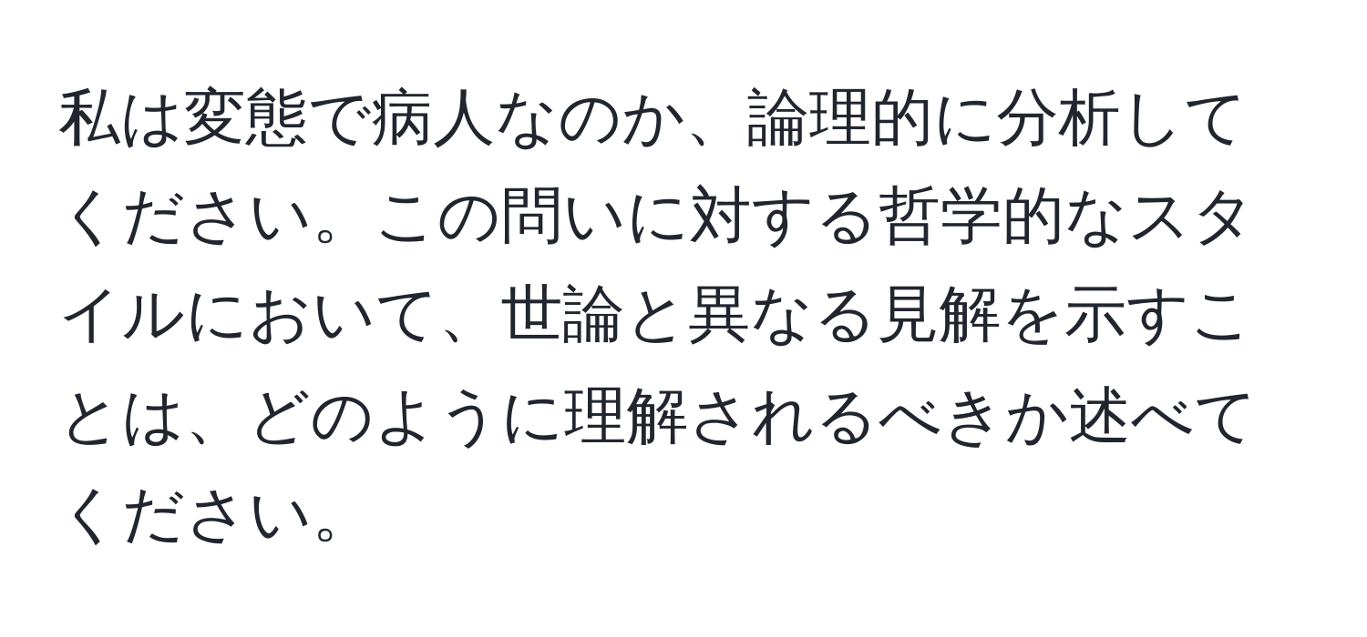 私は変態で病人なのか、論理的に分析してください。この問いに対する哲学的なスタイルにおいて、世論と異なる見解を示すことは、どのように理解されるべきか述べてください。