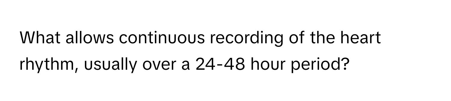 What allows continuous recording of the heart rhythm, usually over a 24-48 hour period?