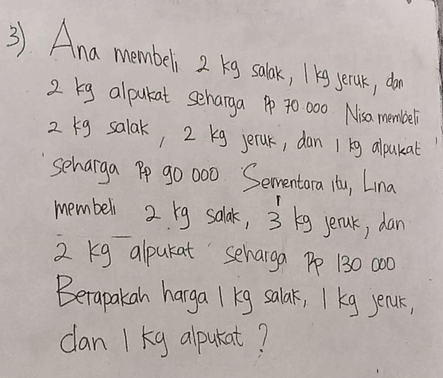 Ana membels 2 kg salak, kg secak, do
2 g alpukat seharga Pp 70 000 Nisa membeli
2 g salak, 2 kg jeruk, dan 1 kg alpakat 
seharga Pp go 000 Sementara itu, Lina 
membell 2 rg salak, 3 kg jerak, dan
2 Kg alpukat seharga Pp 130 000
Betapakan harga I kg salar, I kg senur, 
clan 1 kg alpukat?