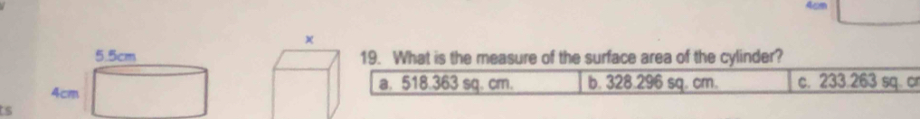 5. 5cm 19. What is the measure of the surface area of the cylinder?
4cm
a. 518.363 sq. cm. b. 328.296 sq. cm. c. 233.263 sq. cr
is