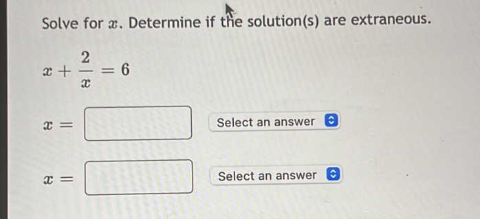 Solve for x. Determine if the solution(s) are extraneous.
x+ 2/x =6
x=□ Select an answer
x=□ Select an answer