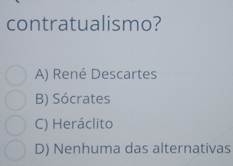 contratualismo?
A) René Descartes
B) Sócrates
C) Heráclito
D) Nenhuma das alternativas