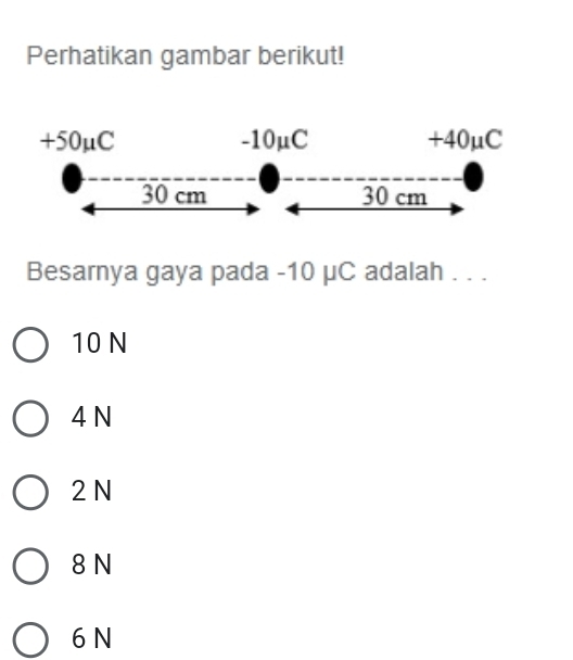 Perhatikan gambar berikut!
+50mu C -10μC +40μC
30 cm 30 cm
Besarnya gaya pada - 10 μC adalah . . .
10 N
4 N
2N
8 N
6 N