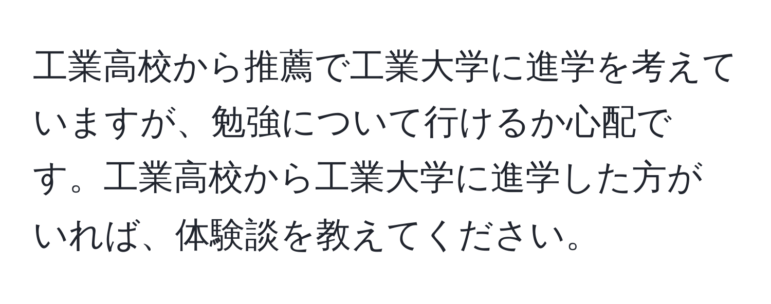 工業高校から推薦で工業大学に進学を考えていますが、勉強について行けるか心配です。工業高校から工業大学に進学した方がいれば、体験談を教えてください。