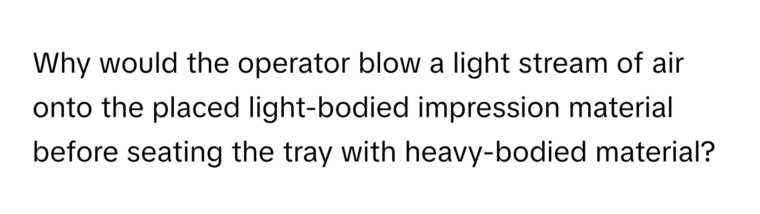 Why would the operator blow a light stream of air onto the placed light-bodied impression material before seating the tray with heavy-bodied material?