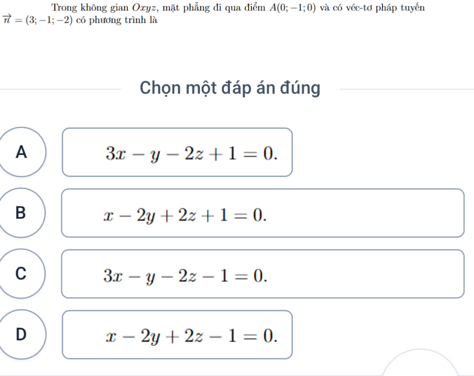 Trong không gian Oxyz, mặt phẳng đi qua điểm A(0;-1;0) và có véc-tơ pháp tuyến
vector n=(3;-1;-2) có phương trình là
Chọn một đáp án đúng
A
3x-y-2z+1=0.
B
x-2y+2z+1=0.
C
3x-y-2z-1=0.
D
x-2y+2z-1=0.