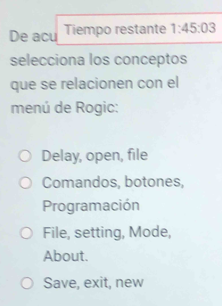 De acu Tiempo restante 1:45:03
selecciona los conceptos
que se relacionen con el
menú de Rogic:
Delay, open, file
Comandos, botones,
Programación
File, setting, Mode,
About.
Save, exit, new