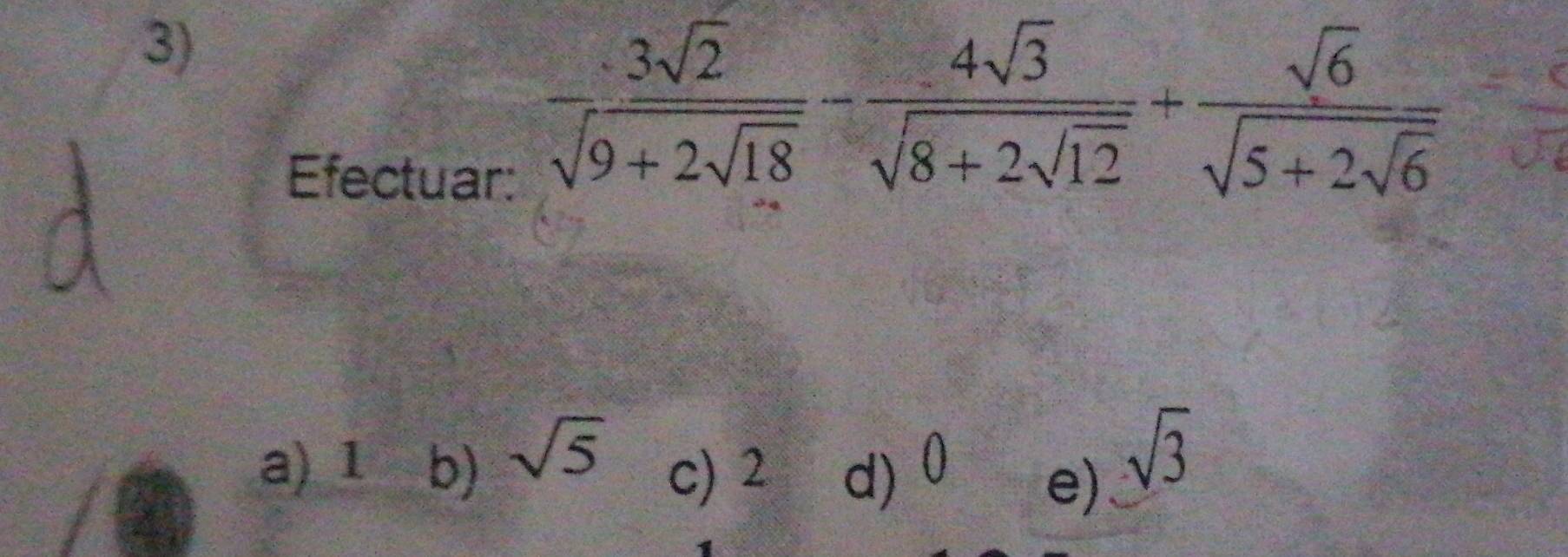 Efectuar:
frac 3sqrt(2)sqrt(9+2sqrt 18)-frac 4sqrt(3)sqrt(8+2sqrt 12)+frac sqrt(6)sqrt(5+2sqrt 6)
a) 1 b) sqrt(5) c) 2 d) 0 e)
sqrt(3)