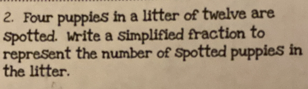 Four puppies in a litter of twelve are 
spotted. write a simplified fraction to 
represent the number of spotted puppies in 
the litter.