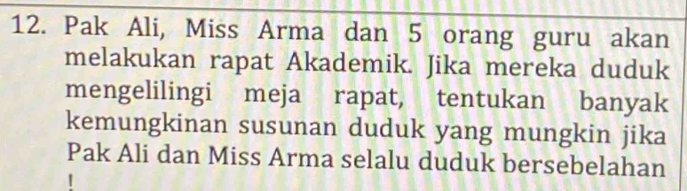 Pak Ali, Miss Arma dan 5 orang guru akan 
melakukan rapat Akademik. Jika mereka duduk 
mengelilingi meja rapat, tentukan banyak 
kemungkinan susunan duduk yang mungkin jika 
Pak Ali dan Miss Arma selalu duduk bersebelahan 
1