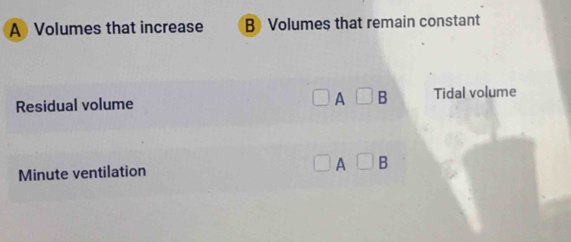 A Volumes that increase BVolumes that remain constant
Residual volume A □ B Tidal volume
Minute ventilation A □ B