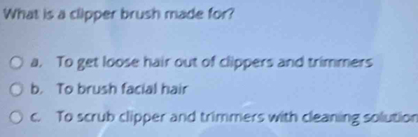 What is a clipper brush made for?
a. To get loose hair out of clippers and trimmers
b. To brush facial hair
c. To scrub clipper and trimmers with cleaning solution