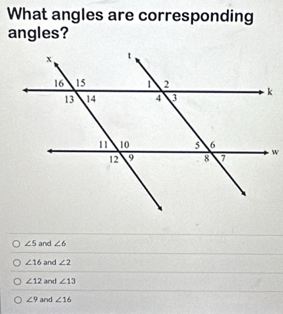 What angles are corresponding
angles?
∠ 5 and ∠ 6
∠ 16 and ∠ 2
∠ 12 and ∠ 13
∠ 9 and ∠ 16