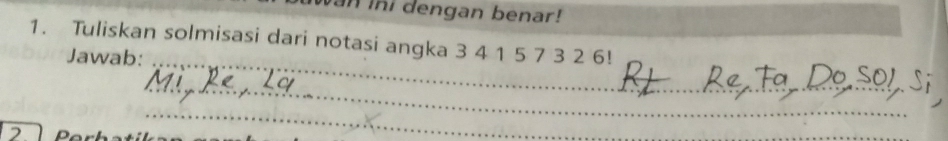 dengan benar! 
1. Tuliskan solmisasi dari notasi angka 3 4 1 5 7 3 2 6!
_ 
Jawab: 
_
2
_