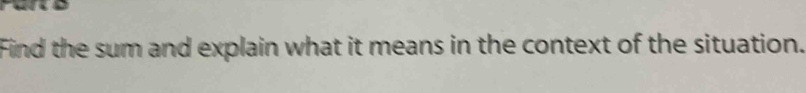 Find the sum and explain what it means in the context of the situation.