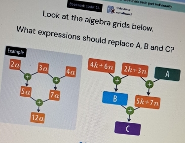 was ark each part individuasly
Bookwork code: 54 not allewed
Calculaton
Look at the algebra grids below.
What expressions should replace A, B and C?
Example