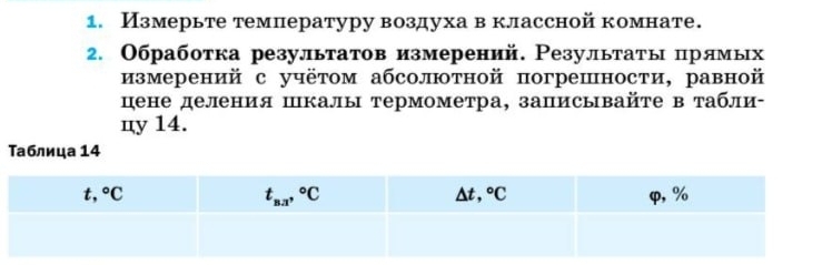 Измерьте температуру воздуха в классной комнате.
2. Обработка результатов измерений. Результаты прямых
измерений с учётом абсолютной погрешности, равной
цене деления шкалы термометра, записывайте в табли-
цy 14.
Таблица 14