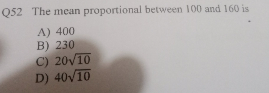 The mean proportional between 100 and 160 is
A) 400
B) 230
C) 20sqrt(10)
D) 40sqrt(10)