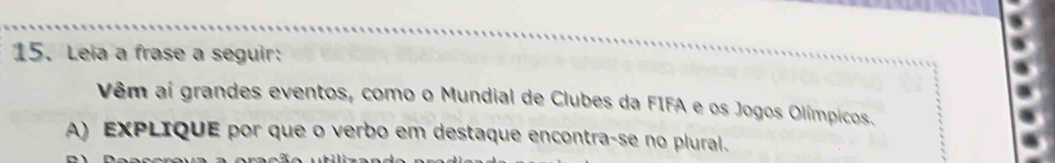 Leia a frase a seguir: 
Vêm aí grandes eventos, como o Mundial de Clubes da FIFA e os Jogos Olímpicos. 
A) EXPLIQUE por que o verbo em destaque encontra-se no plural.