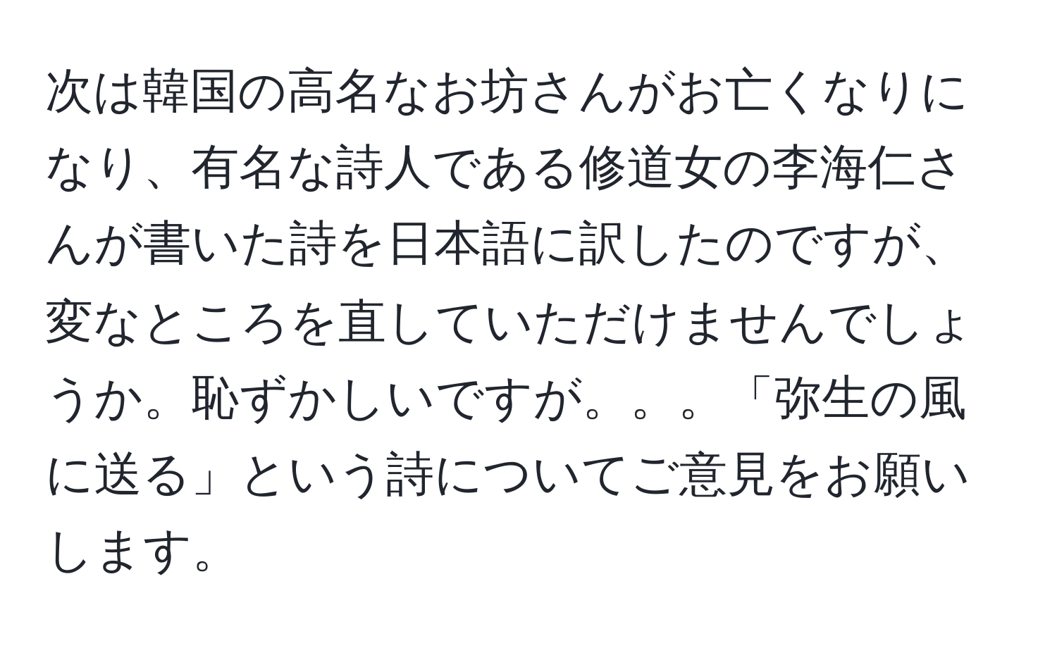 次は韓国の高名なお坊さんがお亡くなりになり、有名な詩人である修道女の李海仁さんが書いた詩を日本語に訳したのですが、変なところを直していただけませんでしょうか。恥ずかしいですが。。。「弥生の風に送る」という詩についてご意見をお願いします。