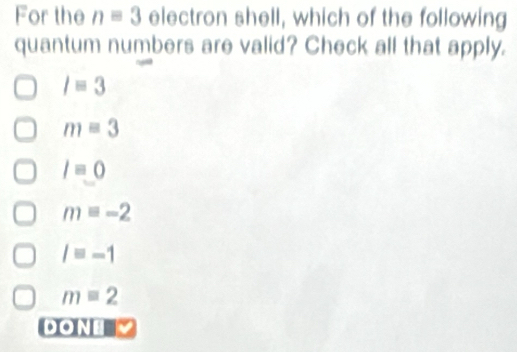 For the nequiv 3 electron shell, which of the following
quantum numbers are valid? Check all that apply.
/=3
m=3
lequiv 0
m=-2
/=-1
m=2
DON