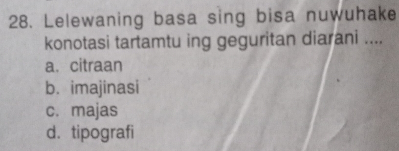 Lelewaning basa sing bisa nuwuhake
konotasi tartamtu ing geguritan diarani ....
a. citraan
b.imajinasi
c. majas
d. tipografi