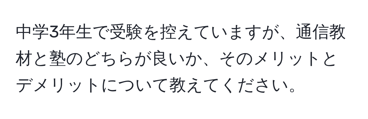 中学3年生で受験を控えていますが、通信教材と塾のどちらが良いか、そのメリットとデメリットについて教えてください。