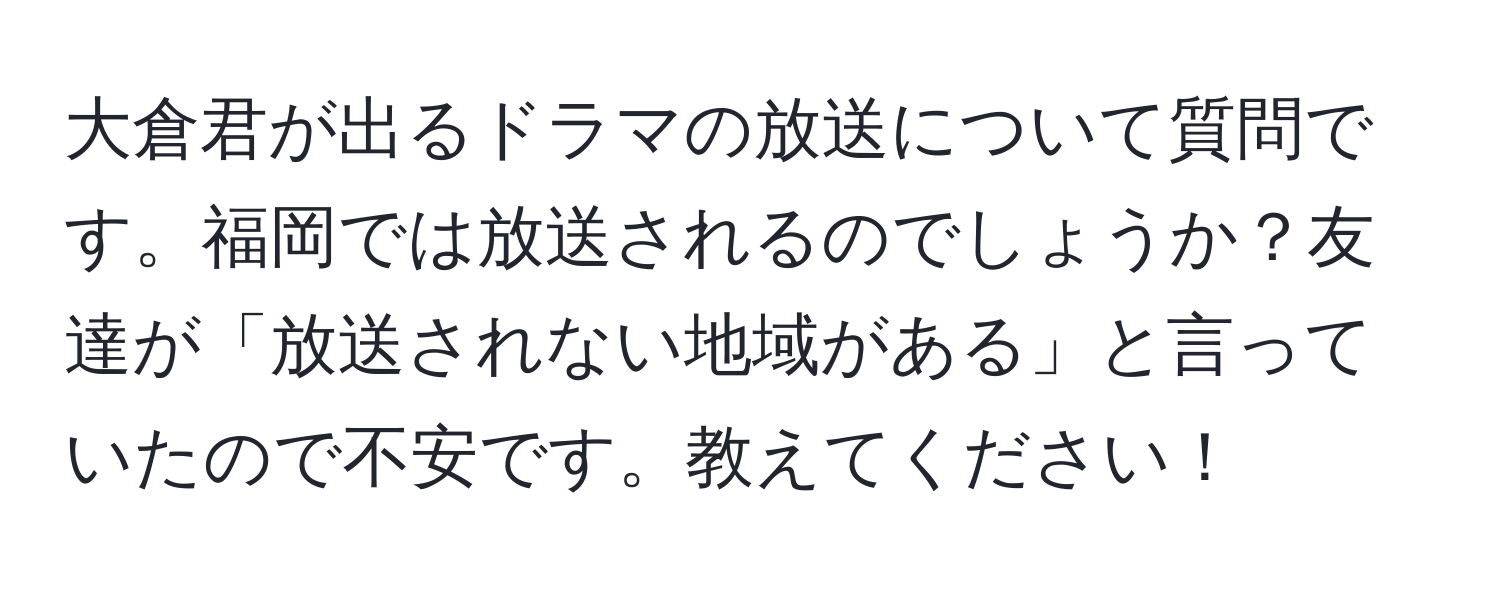 大倉君が出るドラマの放送について質問です。福岡では放送されるのでしょうか？友達が「放送されない地域がある」と言っていたので不安です。教えてください！