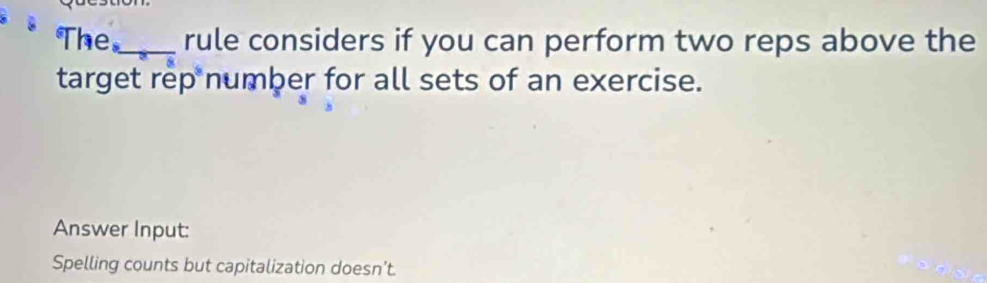 The_ rule considers if you can perform two reps above the 
target rep number for all sets of an exercise. 
Answer Input: 
Spelling counts but capitalization doesn’t.