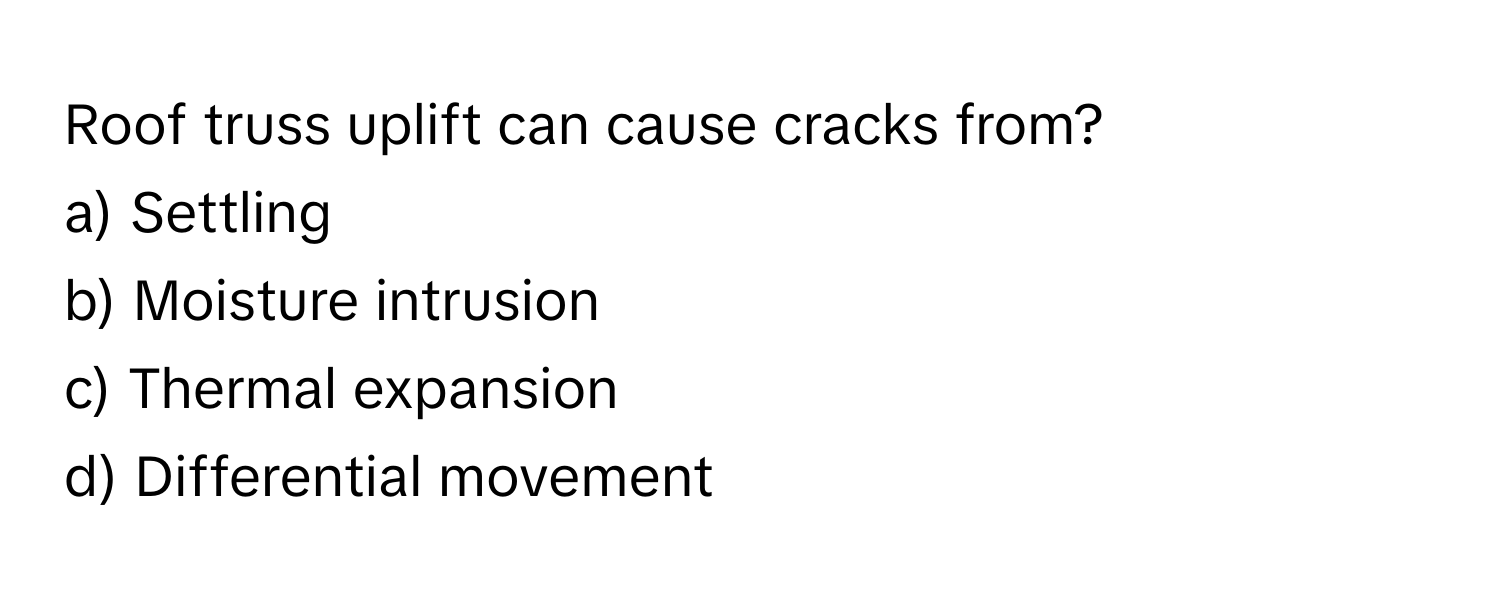 Roof truss uplift can cause cracks from?

a) Settling 
b) Moisture intrusion 
c) Thermal expansion 
d) Differential movement