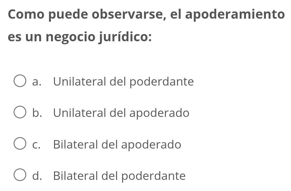 Como puede observarse, el apoderamiento
es un negocio jurídico:
a. Unilateral del poderdante
b. Unilateral del apoderado
c. Bilateral del apoderado
d. Bilateral del poderdante