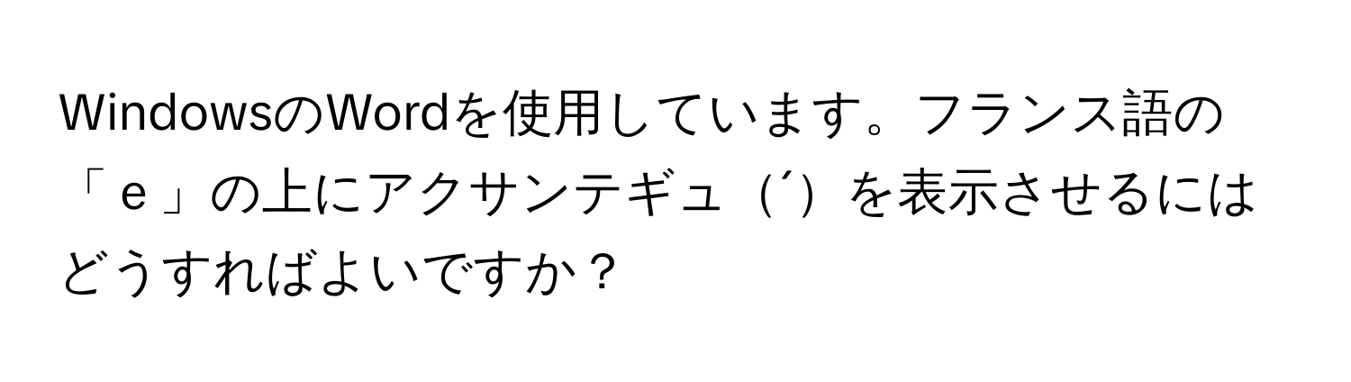 WindowsのWordを使用しています。フランス語の「ｅ」の上にアクサンテギュ´を表示させるにはどうすればよいですか？