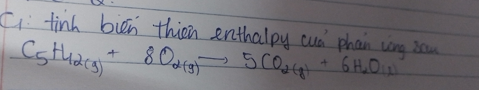 Ci fin bien thien enthalpy cud phan ung sa
C_5H_12(g)+8O_2(g)to 5CO_2(g)+6H_2O(l)