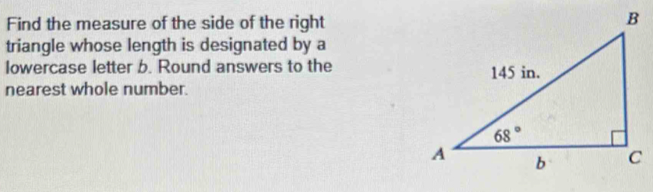 Find the measure of the side of the right
triangle whose length is designated by a
lowercase letter b. Round answers to the 
nearest whole number.